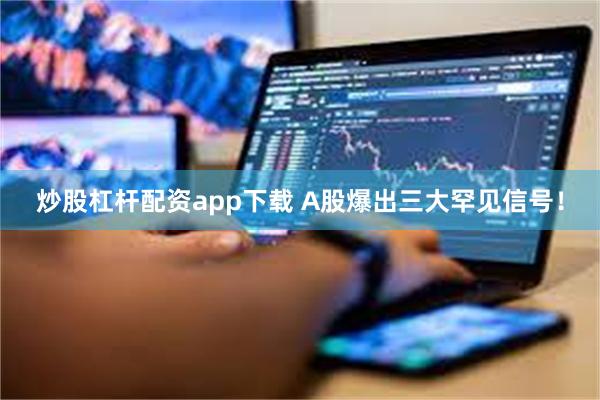 炒股杠杆配资app下载 A股爆出三大罕见信号！