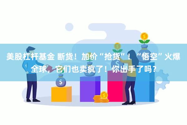 美股杠杆基金 断货！加价“抢货”！“悟空”火爆全球，它们也卖疯了！你出手了吗？