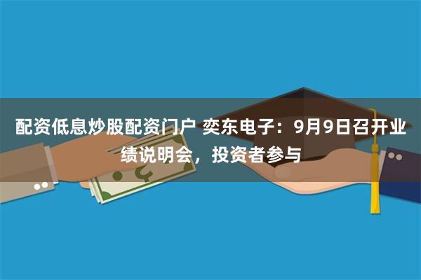 配资低息炒股配资门户 奕东电子：9月9日召开业绩说明会，投资者参与