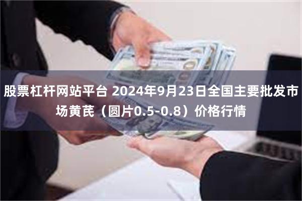 股票杠杆网站平台 2024年9月23日全国主要批发市场黄芪（圆片0.5-0.8）价格行情