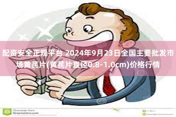 配资安全正规平台 2024年9月23日全国主要批发市场黄芪片(黄芪片直径0.8-1.0cm)价格行情