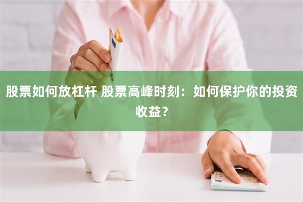 股票如何放杠杆 股票高峰时刻：如何保护你的投资收益？