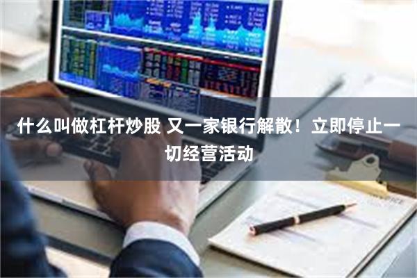 什么叫做杠杆炒股 又一家银行解散！立即停止一切经营活动