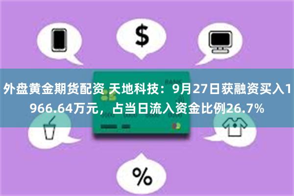 外盘黄金期货配资 天地科技：9月27日获融资买入1966.64万元，占当日流入资金比例26.7%