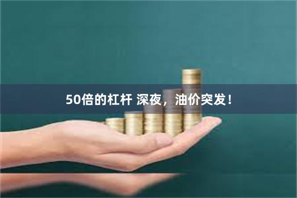 50倍的杠杆 深夜，油价突发！