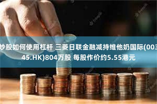 炒股如何使用杠杆 三菱日联金融减持维他奶国际(00345.HK)804万股 每股作价约5.55港元