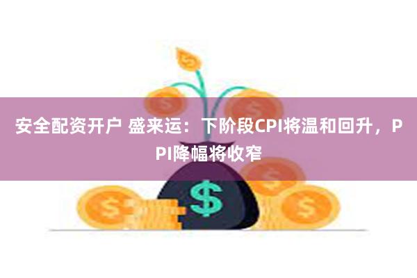 安全配资开户 盛来运：下阶段CPI将温和回升，PPI降幅将收窄