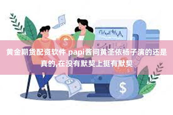 黄金期货配资软件 papi酱问黄圣依杨子演的还是真的,在没有默契上挺有默契