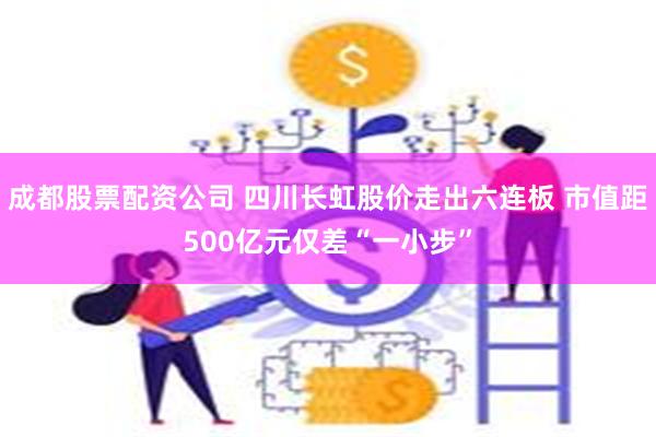 成都股票配资公司 四川长虹股价走出六连板 市值距500亿元仅差“一小步”