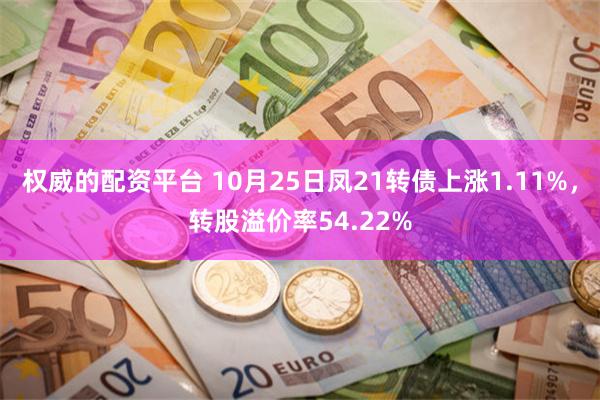 权威的配资平台 10月25日凤21转债上涨1.11%，转股溢价率54.22%