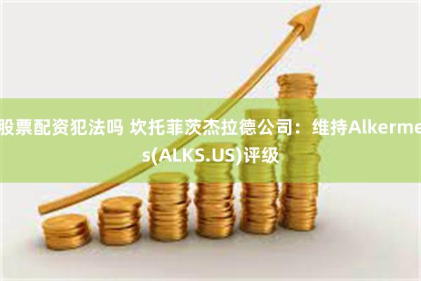 股票配资犯法吗 坎托菲茨杰拉德公司：维持Alkermes(ALKS.US)评级