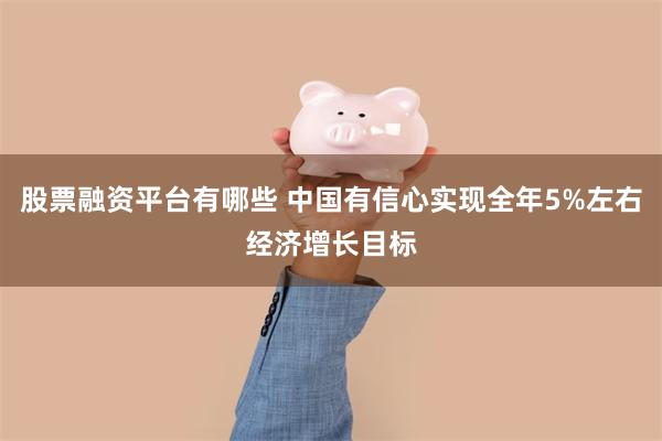 股票融资平台有哪些 中国有信心实现全年5%左右经济增长目标