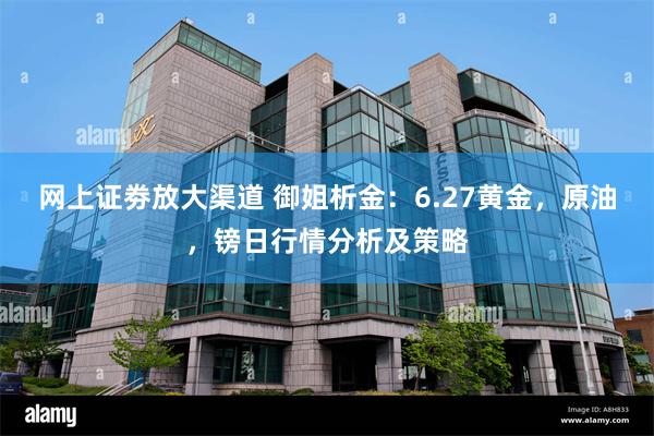 网上证劵放大渠道 御姐析金：6.27黄金，原油，镑日行情分析及策略