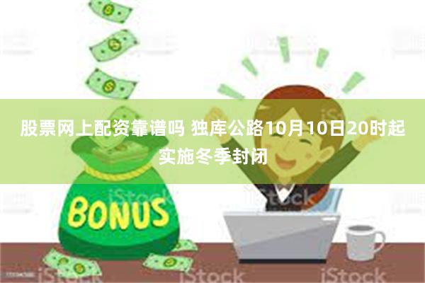 股票网上配资靠谱吗 独库公路10月10日20时起实施冬季封闭