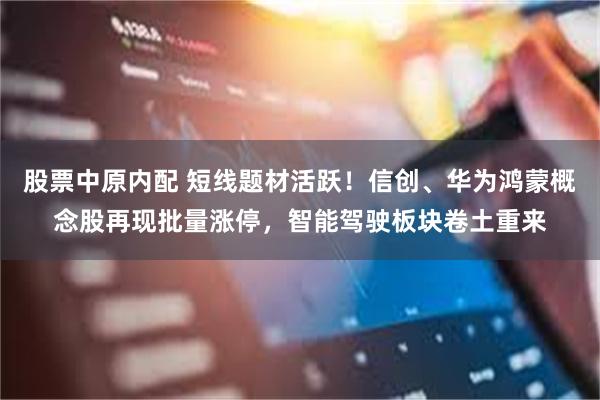 股票中原内配 短线题材活跃！信创、华为鸿蒙概念股再现批量涨停，智能驾驶板块卷土重来