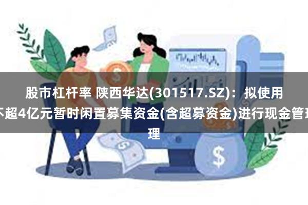 股市杠杆率 陕西华达(301517.SZ)：拟使用不超4亿元暂时闲置募集资金(含超募资金)进行现金管理