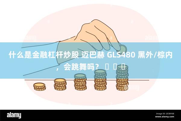 什么是金融杠杆炒股 迈巴赫 GLS480 黑外/棕内，会跳舞吗？ ​​​