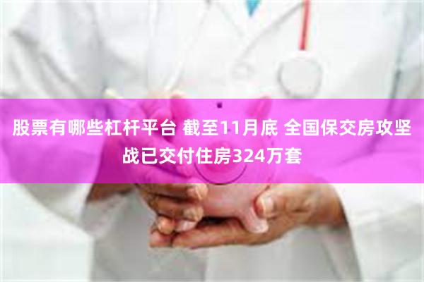 股票有哪些杠杆平台 截至11月底 全国保交房攻坚战已交付住房324万套