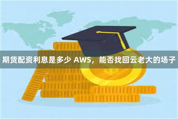 期货配资利息是多少 AWS，能否找回云老大的场子