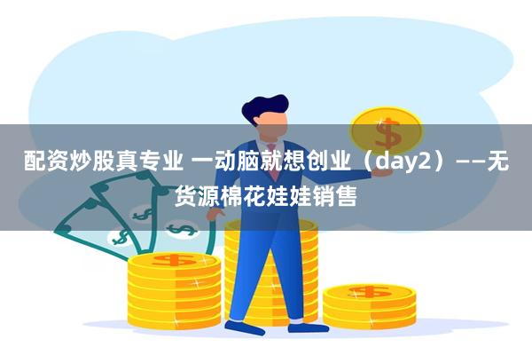 配资炒股真专业 一动脑就想创业（day2）——无货源棉花娃娃销售