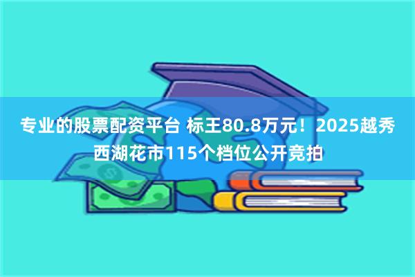 专业的股票配资平台 标王80.8万元！2025越秀西湖花市115个档位公开竞拍