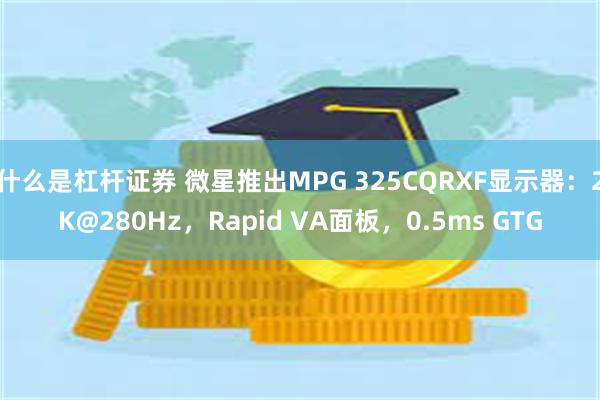 什么是杠杆证券 微星推出MPG 325CQRXF显示器：2K@280Hz，Rapid VA面板，0.5ms GTG