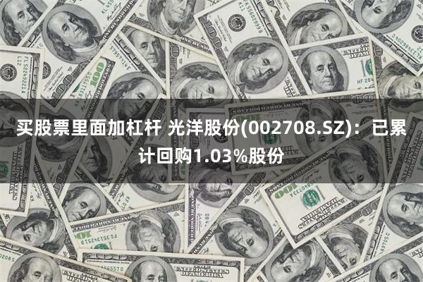 买股票里面加杠杆 光洋股份(002708.SZ)：已累计回购1.03%股份