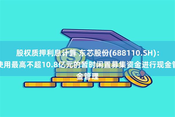 股权质押利息计算 东芯股份(688110.SH)：拟使用最高不超10.8亿元的暂时闲置募集资金进行现金管理