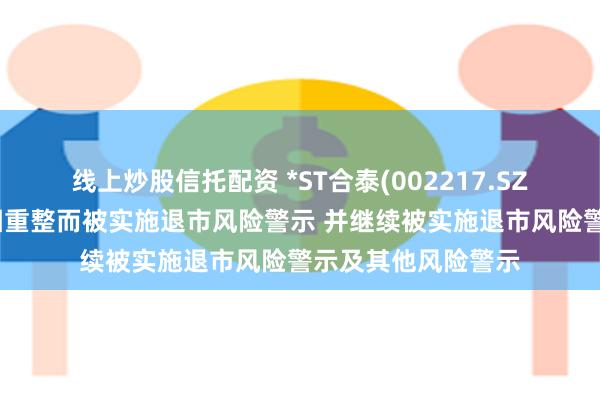 线上炒股信托配资 *ST合泰(002217.SZ)：撤销公司股票因重整而被实施退市风险警示 并继续被实施退市风险警示及其他风险警示