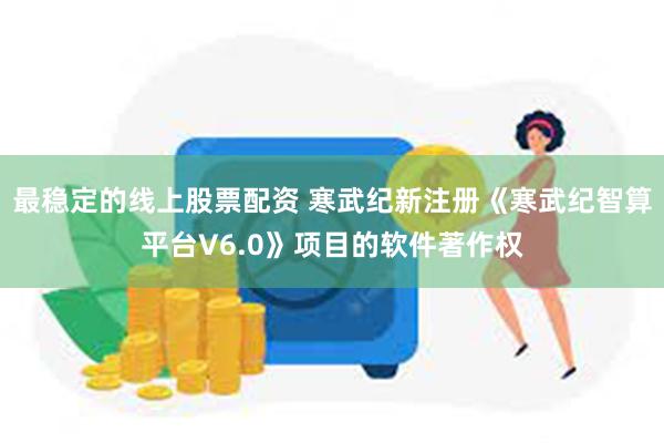 最稳定的线上股票配资 寒武纪新注册《寒武纪智算平台V6.0》项目的软件著作权