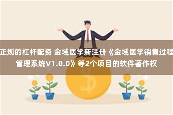 正规的杠杆配资 金域医学新注册《金域医学销售过程管理系统V1.0.0》等2个项目的软件著作权