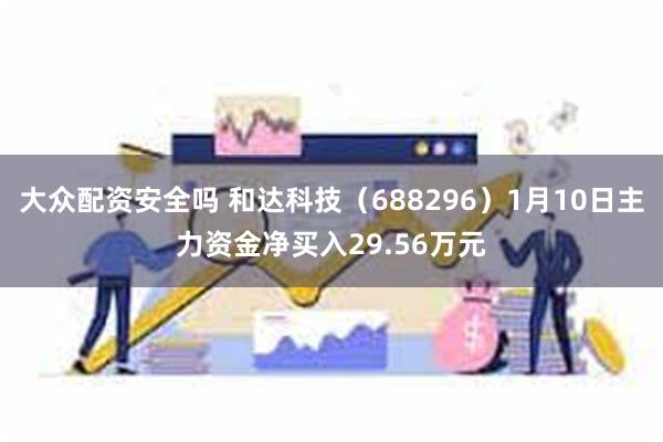 大众配资安全吗 和达科技（688296）1月10日主力资金净买入29.56万元