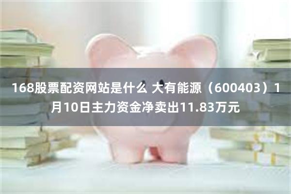 168股票配资网站是什么 大有能源（600403）1月10日主力资金净卖出11.83万元