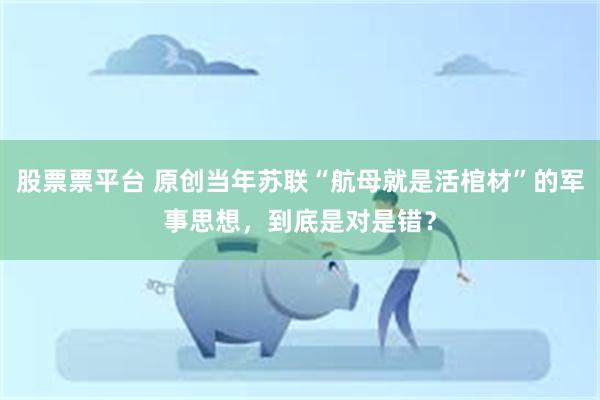 股票票平台 原创当年苏联“航母就是活棺材”的军事思想，到底是对是错？