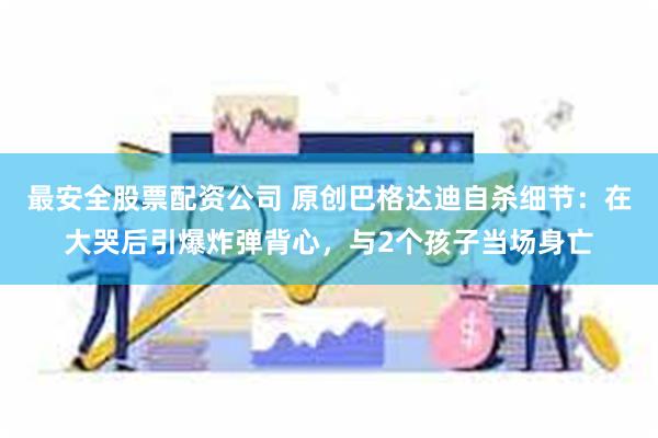 最安全股票配资公司 原创巴格达迪自杀细节：在大哭后引爆炸弹背心，与2个孩子当场身亡