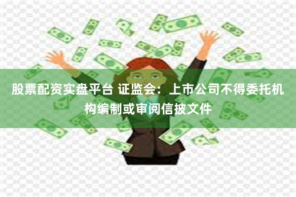 股票配资实盘平台 证监会：上市公司不得委托机构编制或审阅信披文件