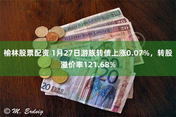 榆林股票配资 1月27日游族转债上涨0.07%，转股溢价率121.68%