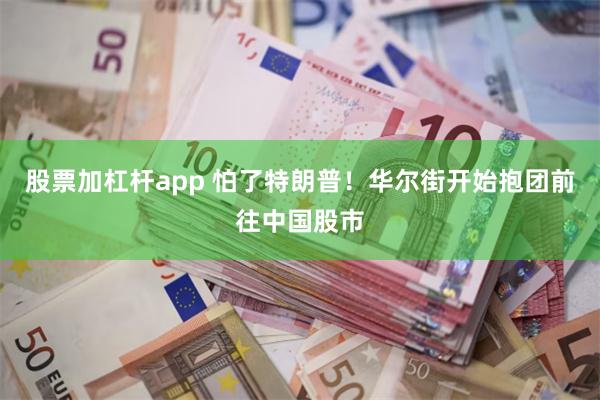 股票加杠杆app 怕了特朗普！华尔街开始抱团前往中国股市