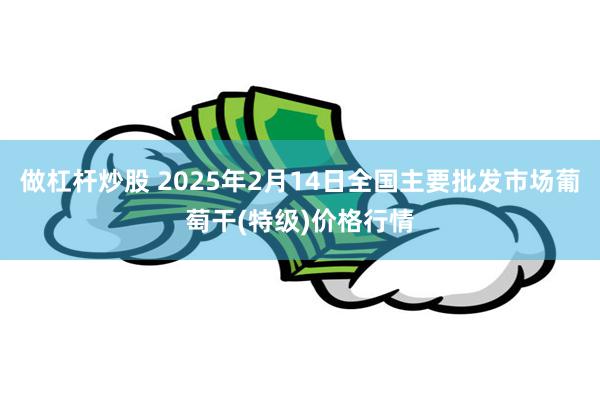 做杠杆炒股 2025年2月14日全国主要批发市场葡萄干(特级)价格行情