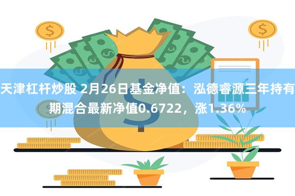 天津杠杆炒股 2月26日基金净值：泓德睿源三年持有期混合最新净值0.6722，涨1.36%