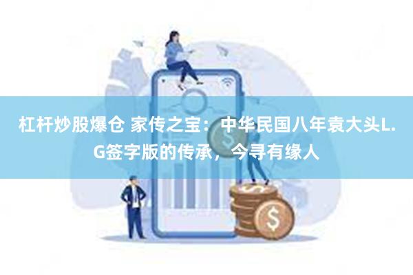 杠杆炒股爆仓 家传之宝：中华民国八年袁大头L.G签字版的传承，今寻有缘人