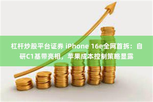 杠杆炒股平台证券 iPhone 16e全网首拆：自研C1基带亮相，苹果成本控制策略显露