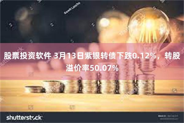 股票投资软件 3月13日紫银转债下跌0.12%，转股溢价率50.07%