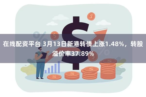 在线配资平台 3月13日新港转债上涨1.48%，转股溢价率37.89%