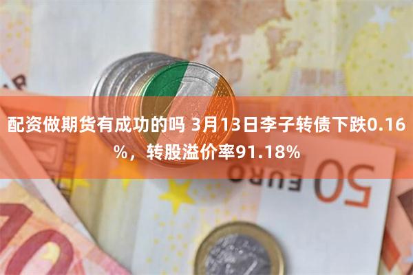 配资做期货有成功的吗 3月13日李子转债下跌0.16%，转股溢价率91.18%