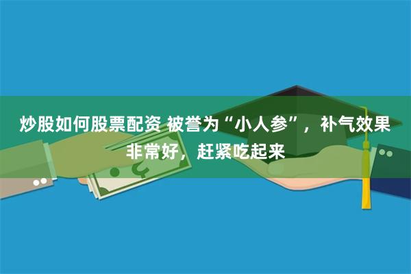 炒股如何股票配资 被誉为“小人参”，补气效果非常好，赶紧吃起来