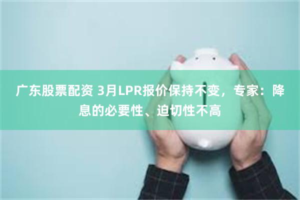 广东股票配资 3月LPR报价保持不变，专家：降息的必要性、迫切性不高