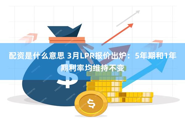 配资是什么意思 3月LPR报价出炉：5年期和1年期利率均维持不变